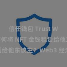 信任钱包 Trust Wallet 若何将 NFT 金钱租赁给他东谈主？Web3 经济模式认知